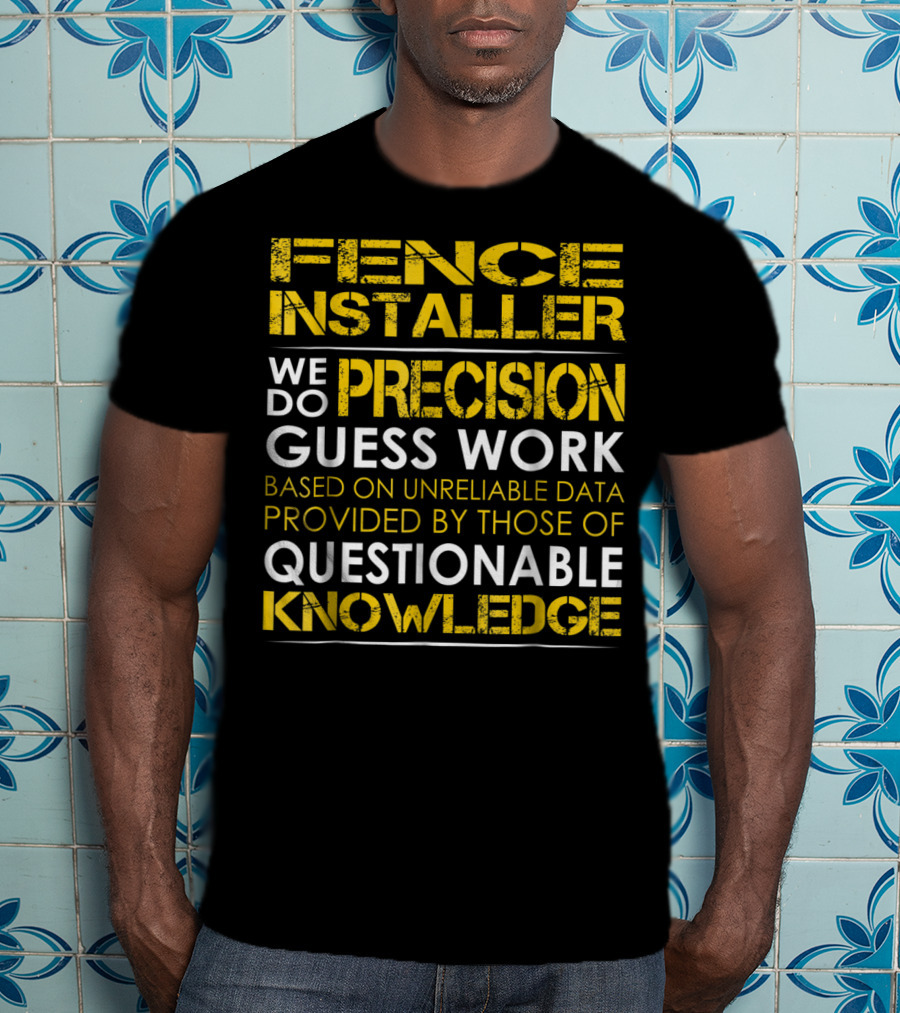 Fence Installer We Do Precision Guess Work Based On Unreliable Data Provided By Those Of Questionable Knowledge T-Shirt