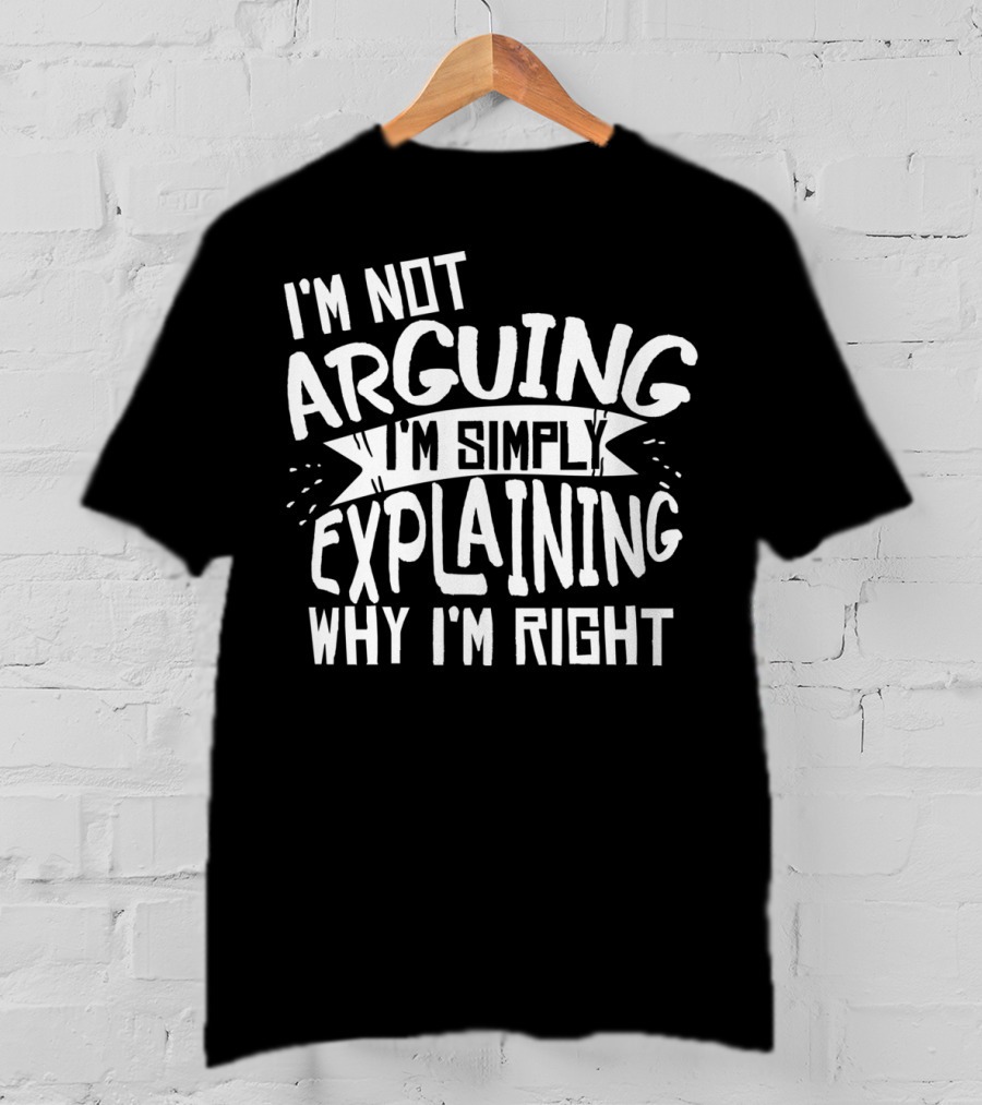 I'm Not Arguing I'm Simply Explaining Why I'm Right T-Shirt