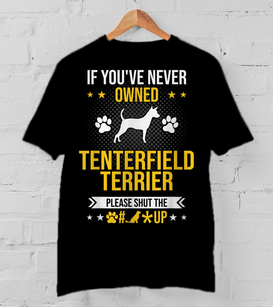 If You've Never Owned Tenterfield Terrier Please Shut Up T-Shirt