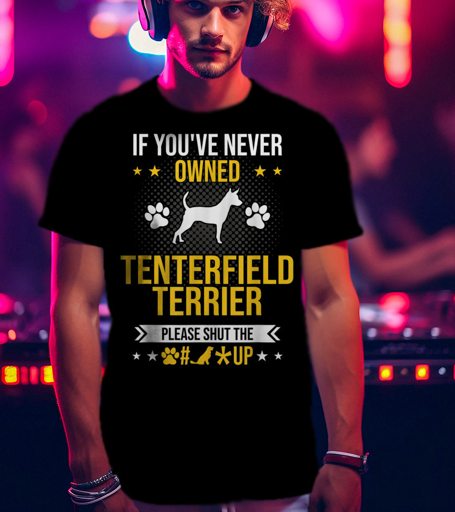 If You've Never Owned Tenterfield Terrier Please Shut Up T-Shirt