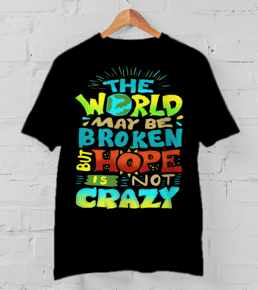 The World May Be Broken But Hope Is Not Crazy T-Shirt