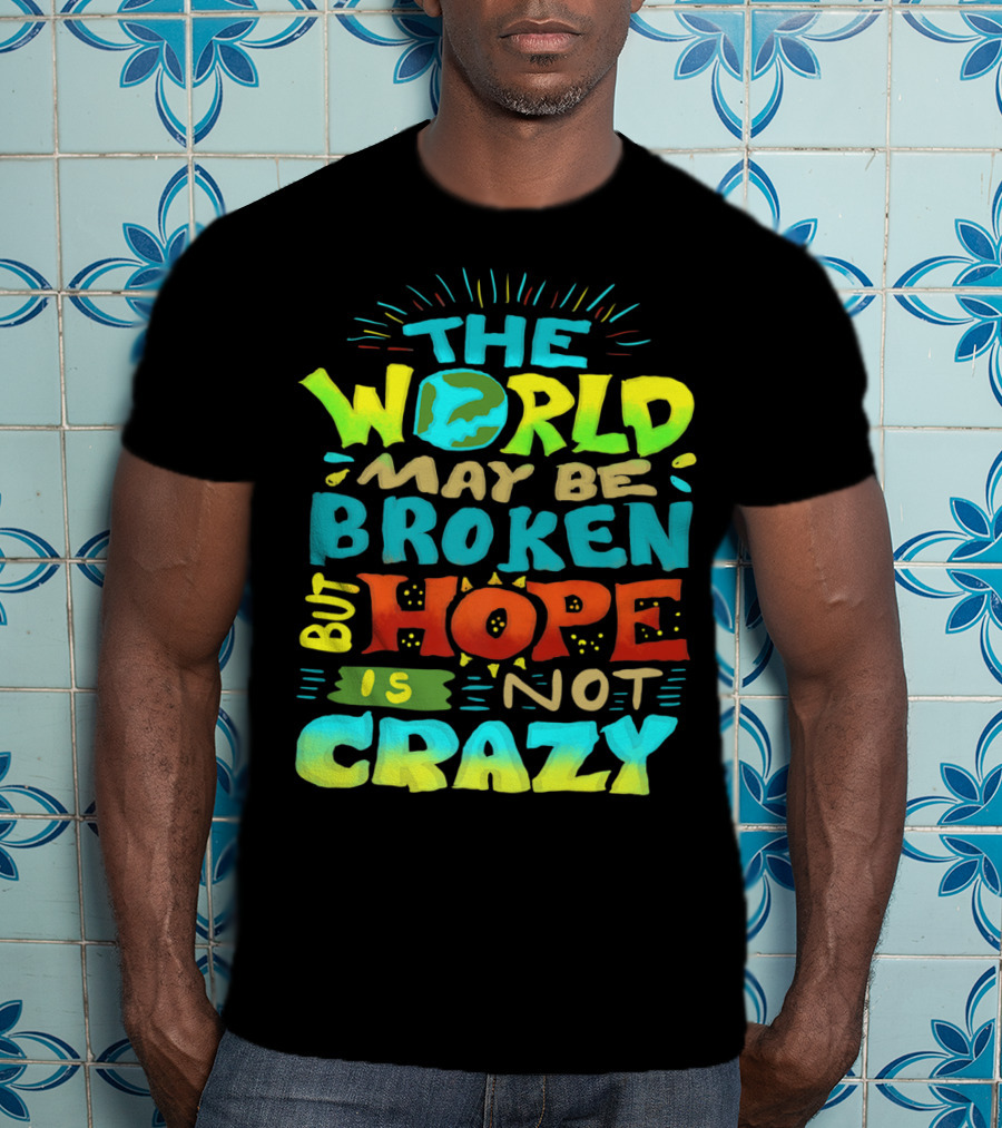 The World May Be Broken But Hope Is Not Crazy T-Shirt