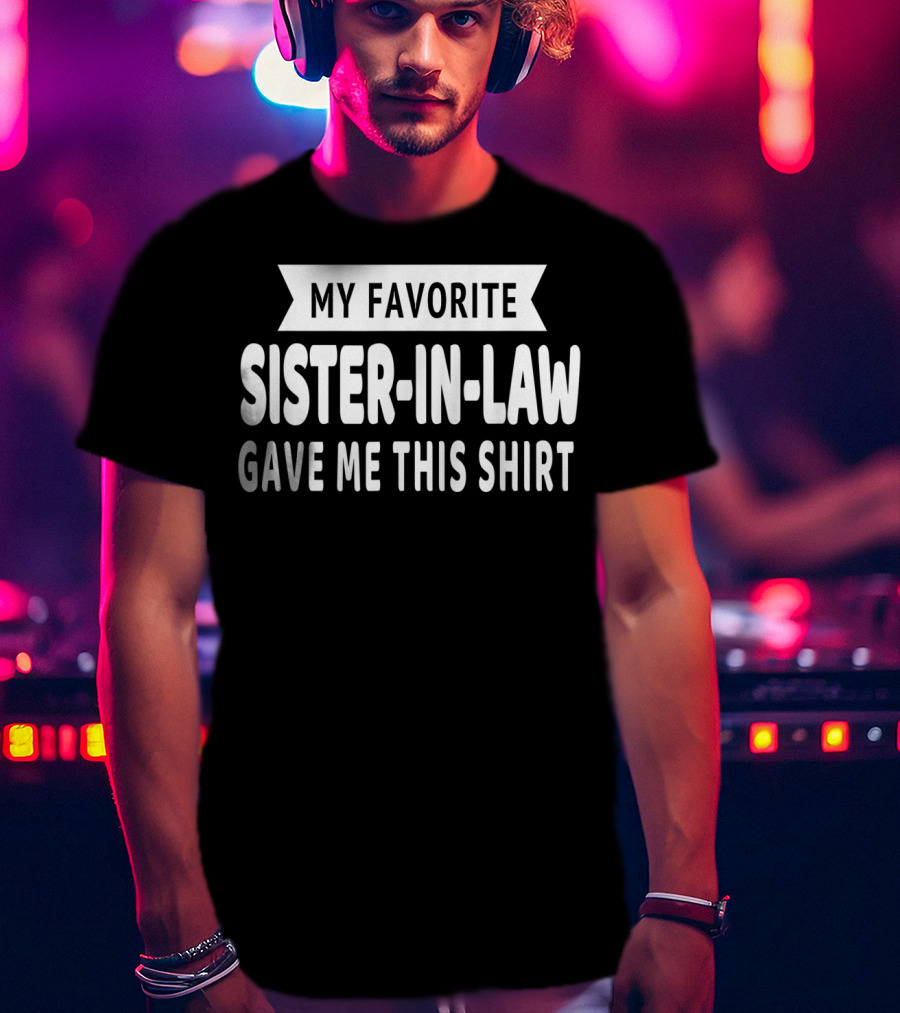 My Favorite Sister-In-Law Gave Me This T-Shirt