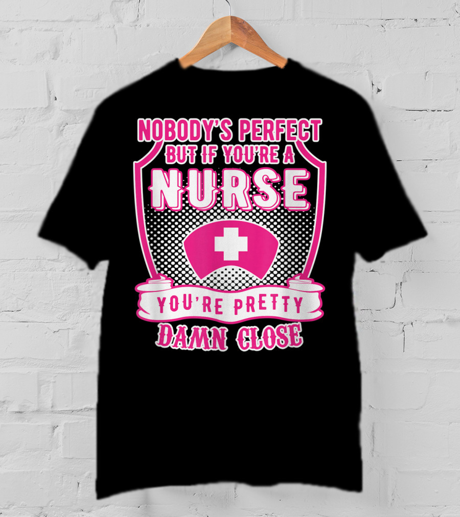 Nobody's Perfect But If You're A Nurse You're Pretty Damn Close T-Shirt