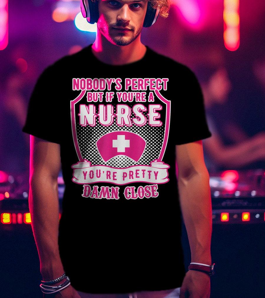 Nobody's Perfect But If You're A Nurse You're Pretty Damn Close T-Shirt