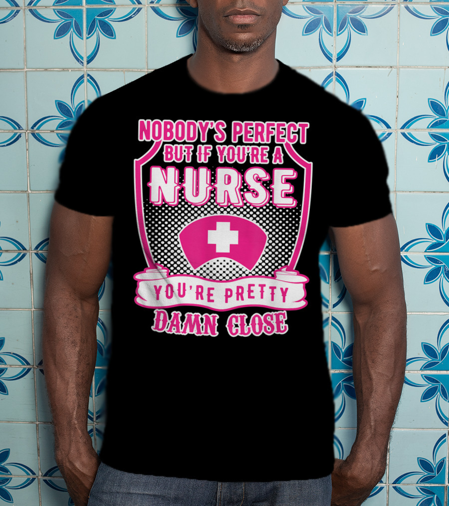 Nobody's Perfect But If You're A Nurse You're Pretty Damn Close T-Shirt