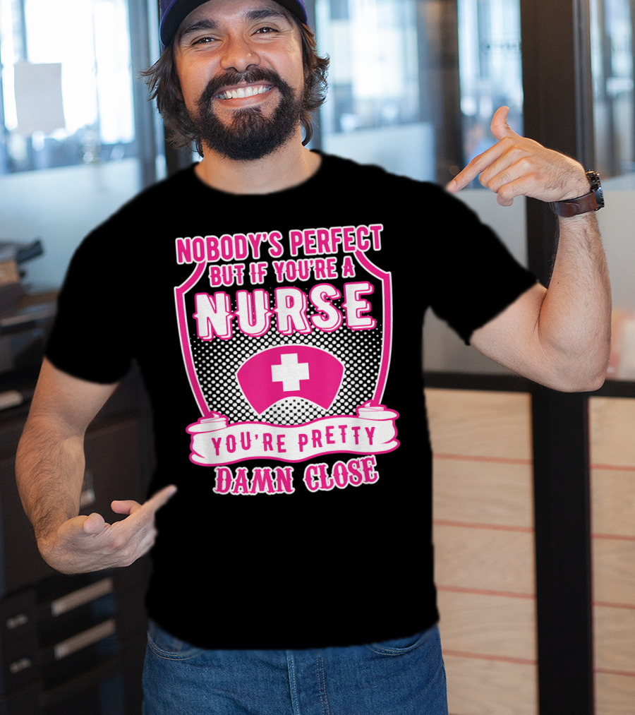 Nobody's Perfect But If You're A Nurse You're Pretty Damn Close T-Shirt