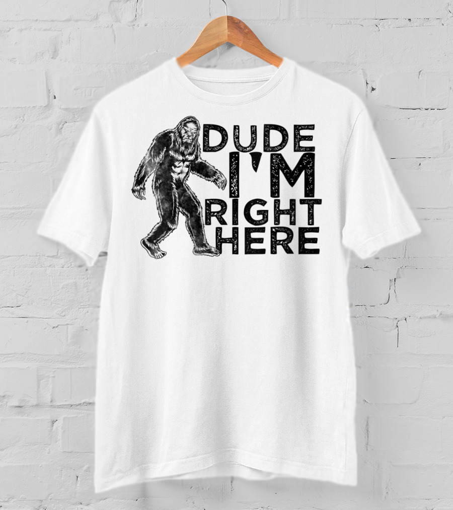 Dude I'm Right Here Bigfoot T-Shirt