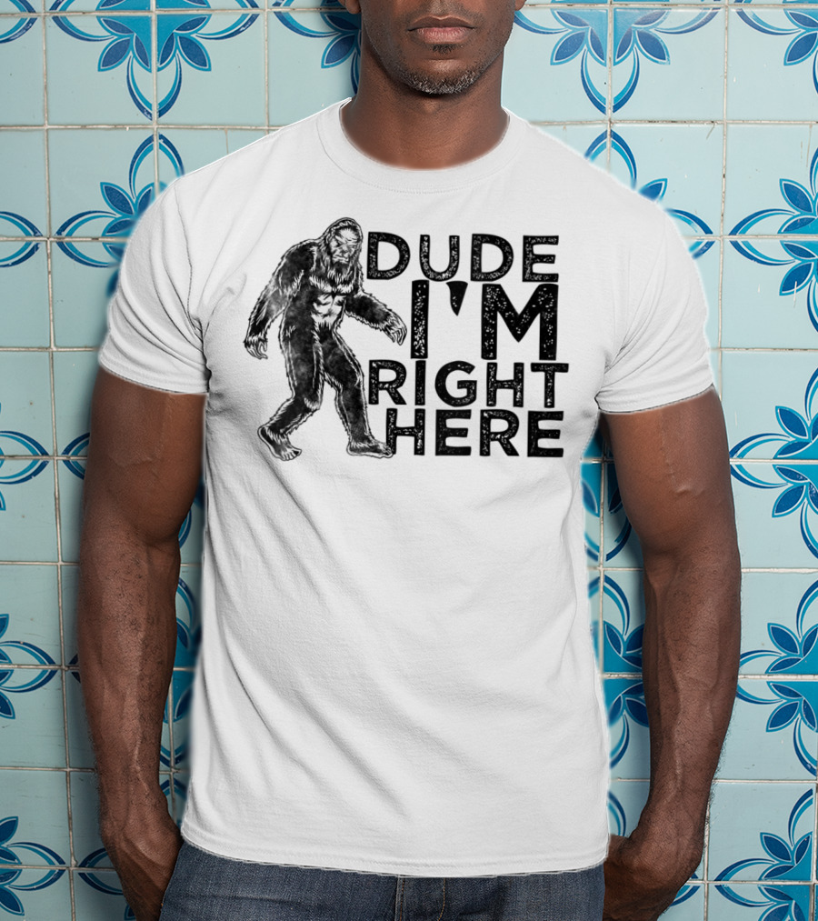Dude I'm Right Here Bigfoot T-Shirt