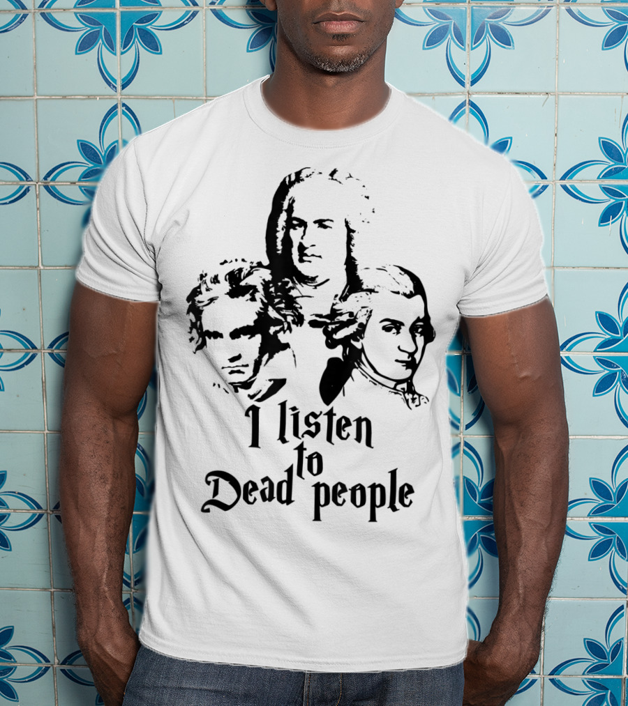 I Listen To Dead People Mozart Bach Beethoven T-Shirt