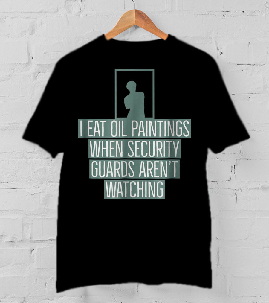 I Eat Oil Paintings When Security Guards Aren't Watching T-Shirt