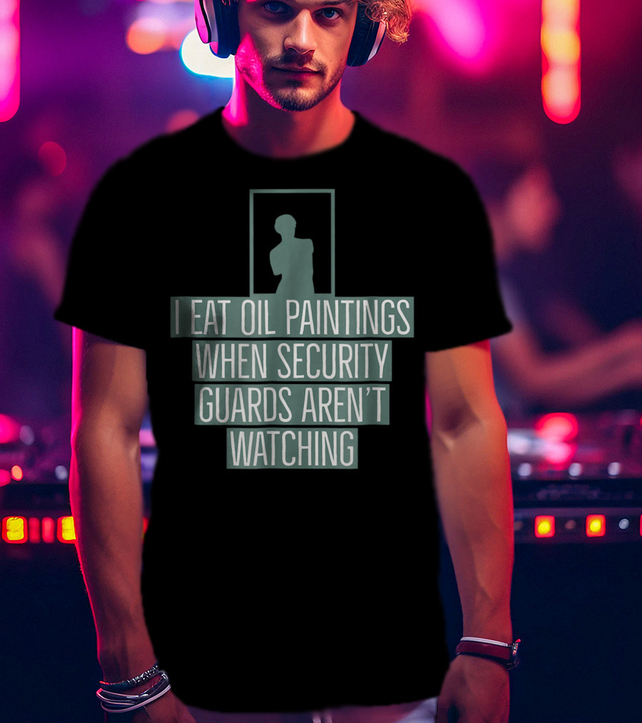 I Eat Oil Paintings When Security Guards Aren't Watching T-Shirt