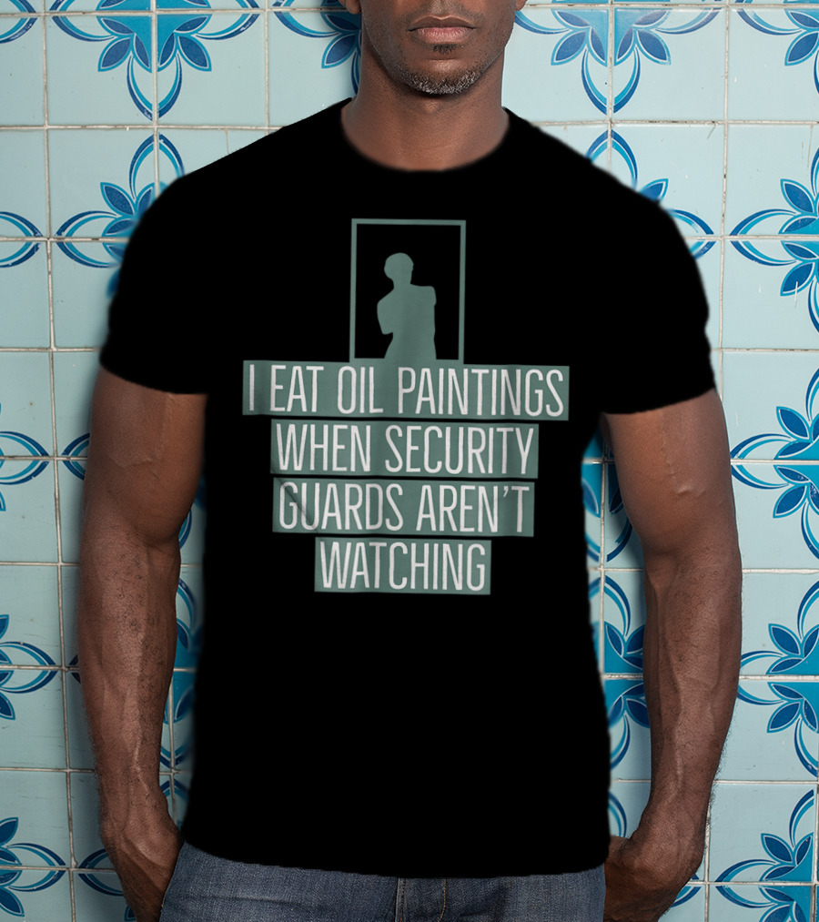 I Eat Oil Paintings When Security Guards Aren't Watching T-Shirt
