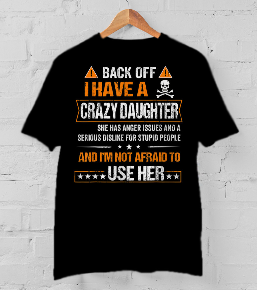 Back Off I Have A Crazy Daughter She Has Anger Issues And A Serious Dislike For Stupid People And I'm Not Afraid To Use Her T-Shirt