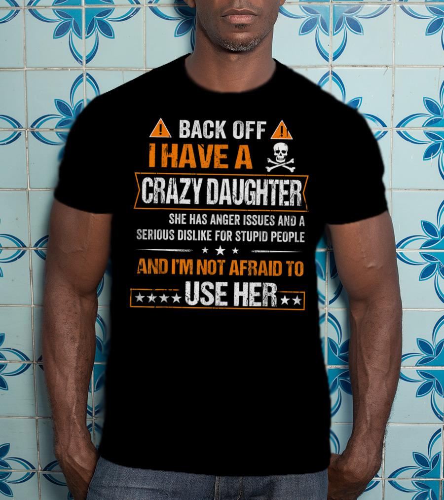 Back Off I Have A Crazy Daughter She Has Anger Issues And A Serious Dislike For Stupid People And I'm Not Afraid To Use Her T-Shirt