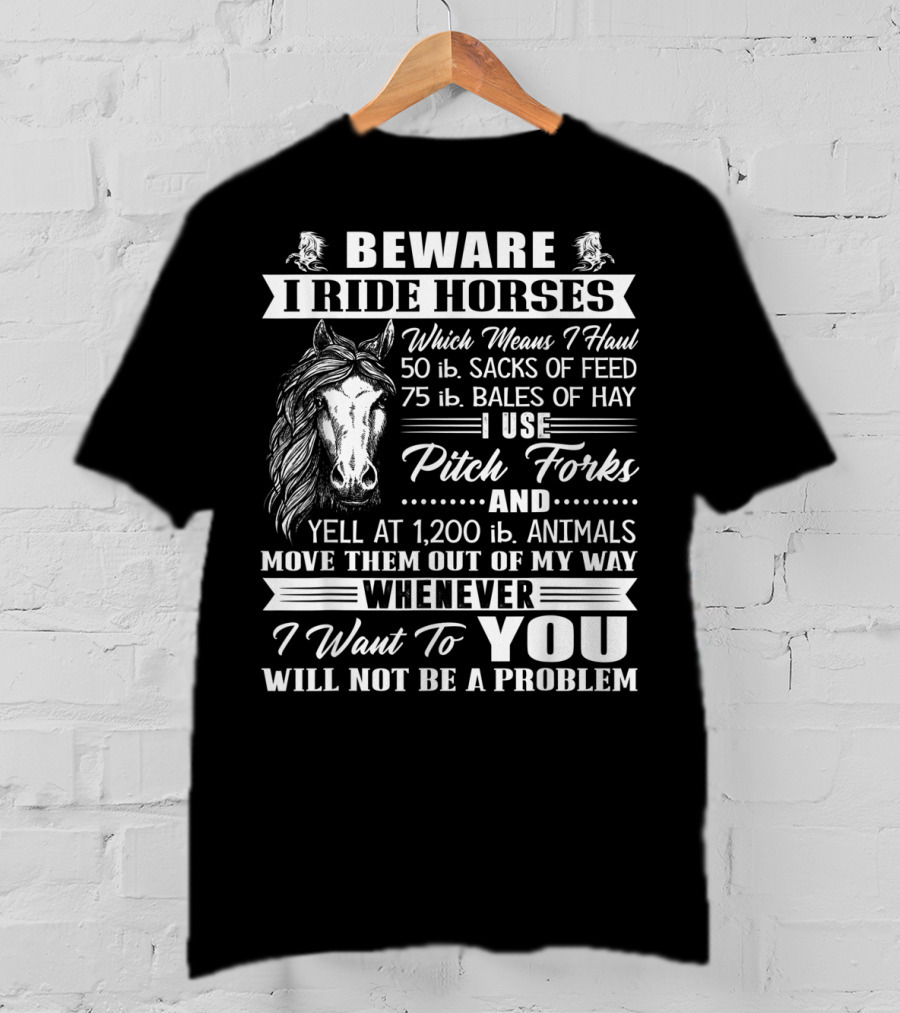 Beware I Ride Horses Haul Sacks Of Feed Bales Of Hay Pitch Forks Yell Animals Move Whenever I Want You Will Not Be A Problem T-Shirt