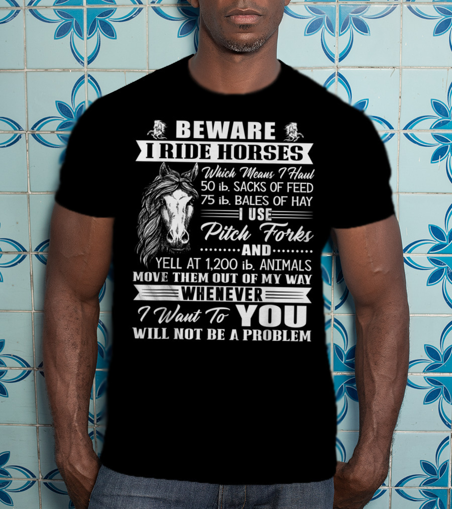 Beware I Ride Horses Haul Sacks Of Feed Bales Of Hay Pitch Forks Yell Animals Move Whenever I Want You Will Not Be A Problem T-Shirt
