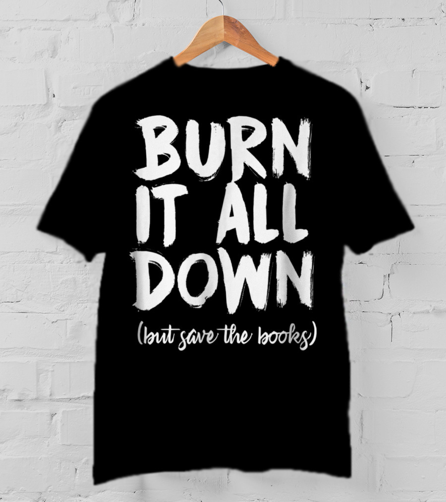 BURN IT ALL DOWN (but Save The Books) Book Writing Bookish Author T-Shirt