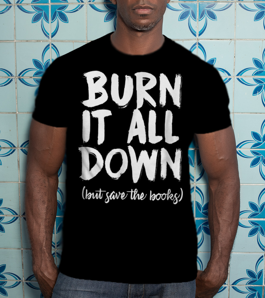BURN IT ALL DOWN (but Save The Books) Book Writing Bookish Author T-Shirt