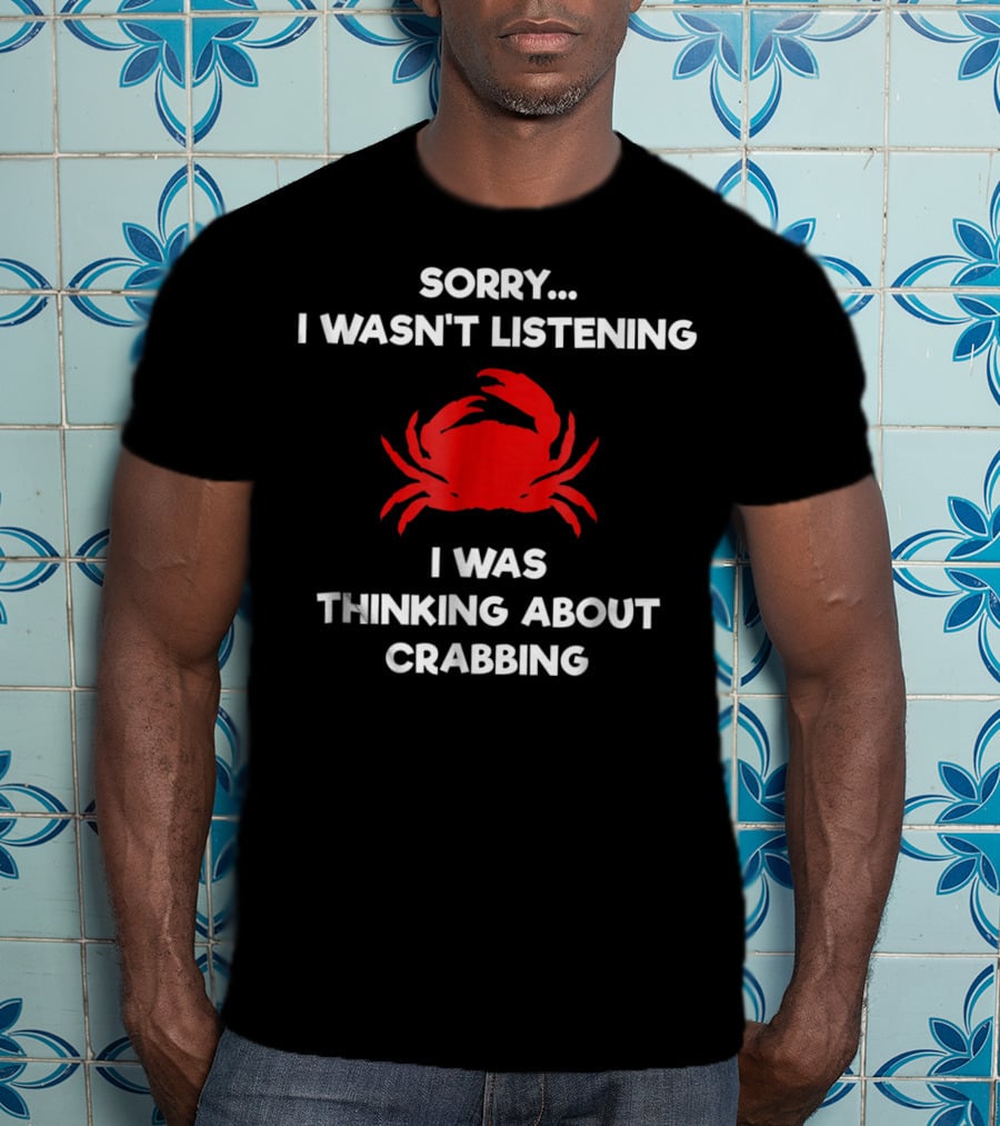 Sorry I Wasn't Listening Thinking About Crabbing T-Shirt