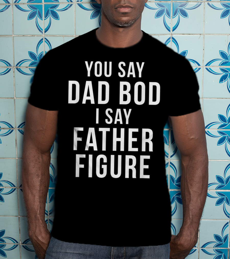 You Say Dad Bod I Say Father Figure Funny Workout T-Shirt
