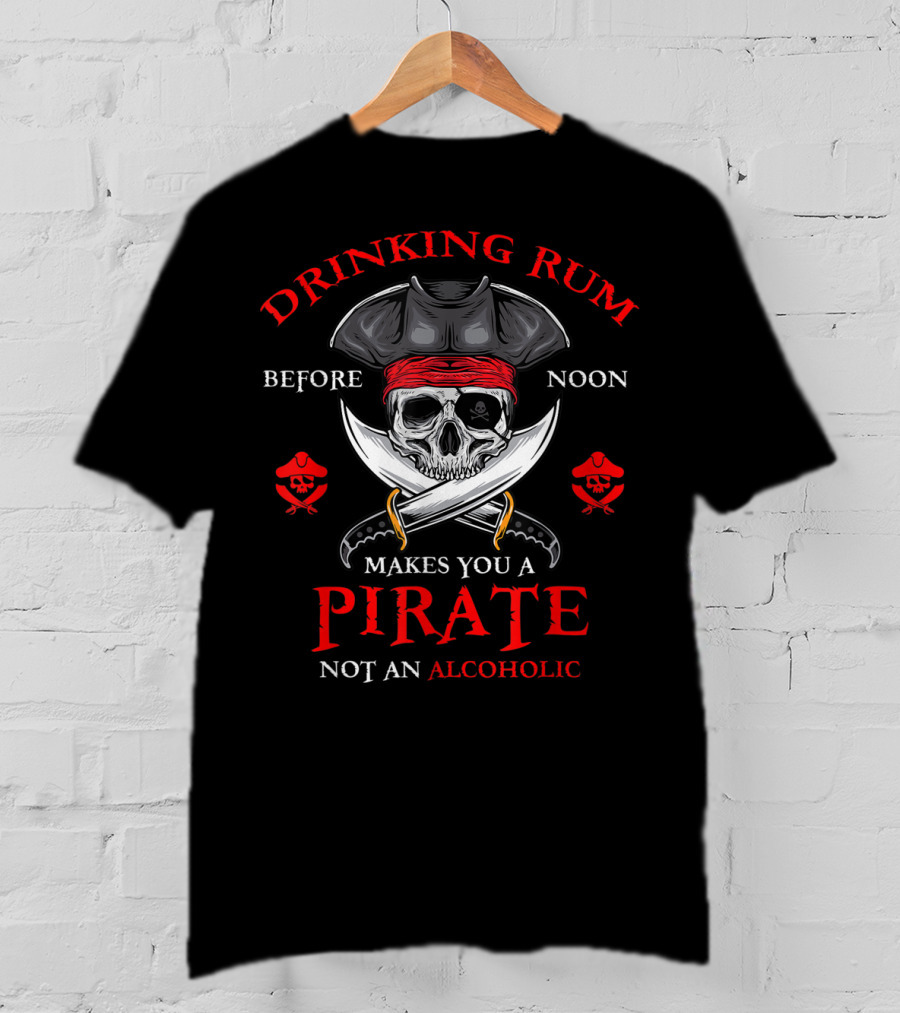 Drinking Rum Before Noon Makes You A Pirate Not An Alcoholic T-Shirt