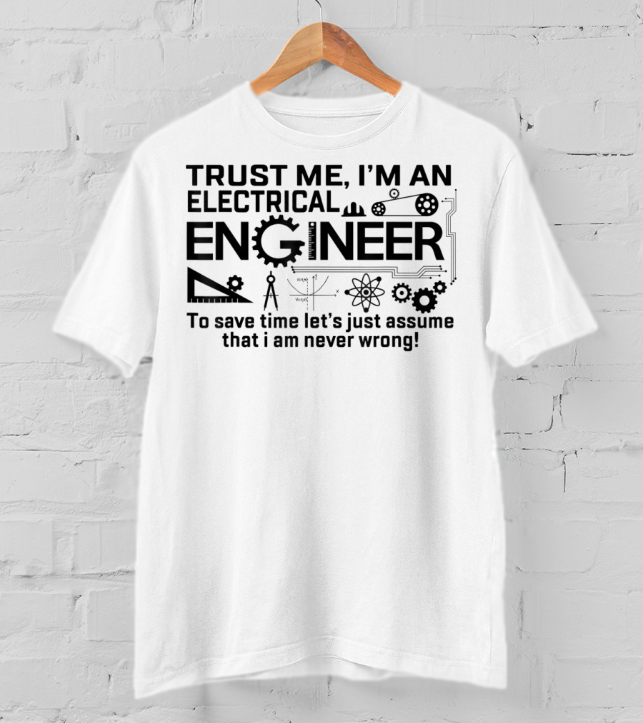 Trust Me I'm An Electrical Engineer To Save Time Let's Just Assume That I Am Never Wrong T-Shirt