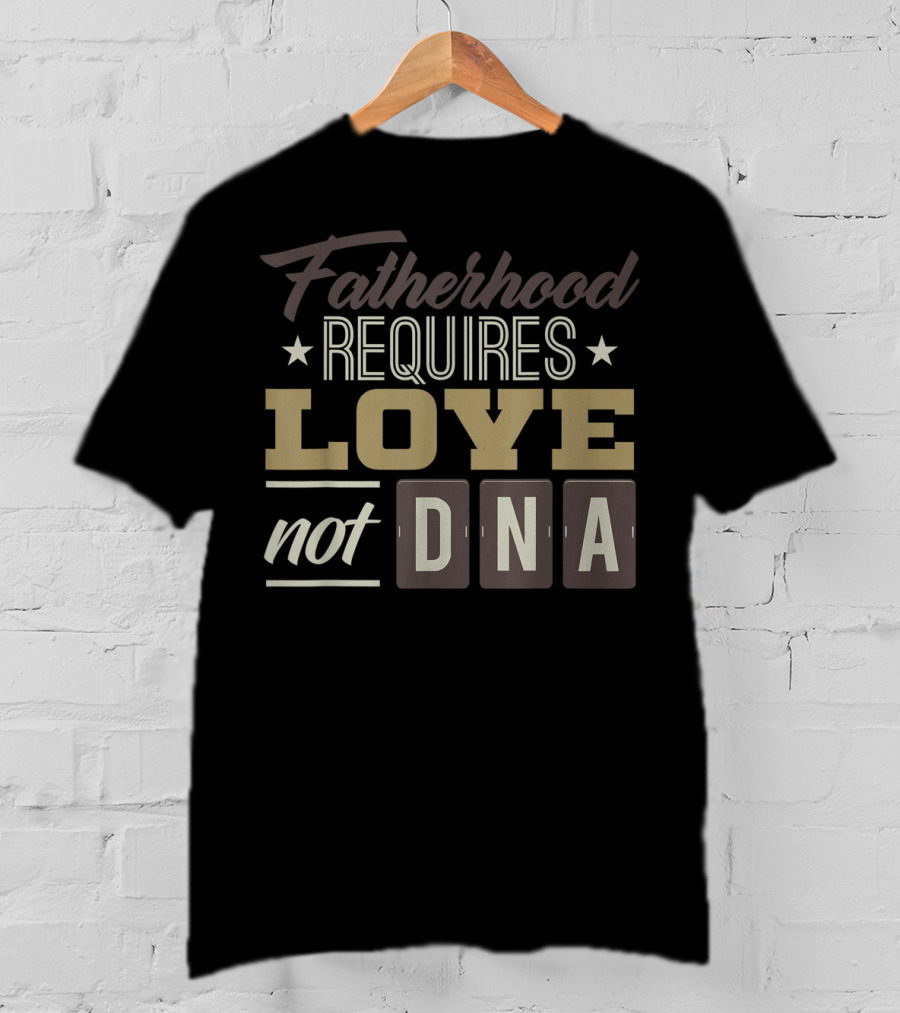 Fatherhood Requires Love Not DNA T-Shirt