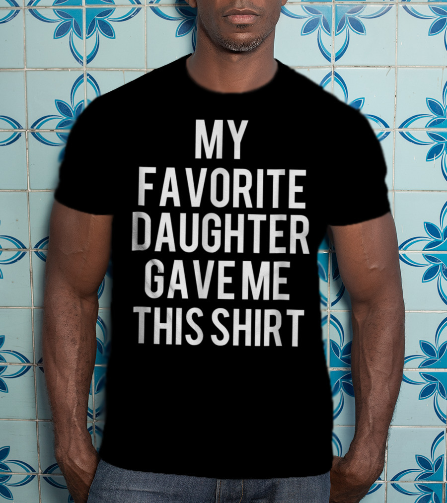 Father's Day My Favorite Daughter Gave Me This Shirt Funny Dad T-Shirt