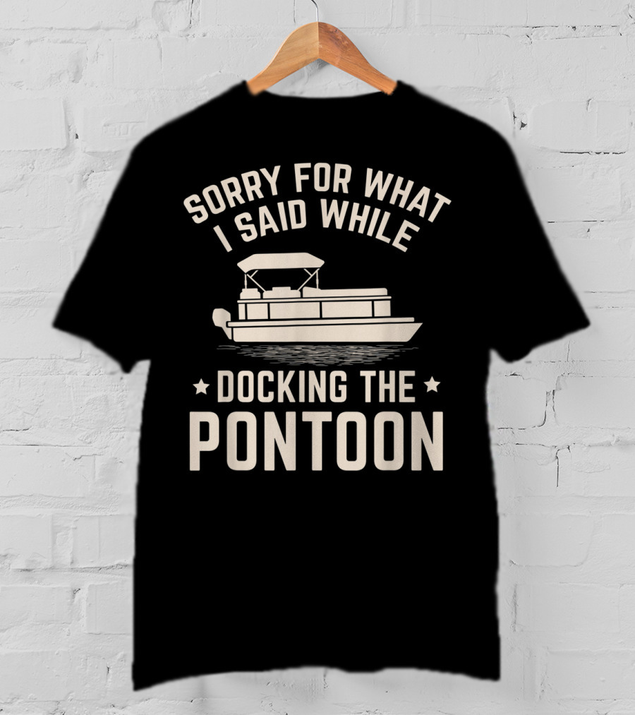 Sorry For What I Said While Docking The Pontoon Boat Owner T-Shirt