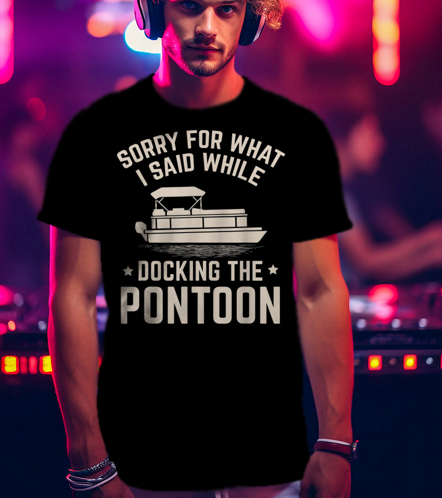 Sorry For What I Said While Docking The Pontoon Boat Owner T-Shirt