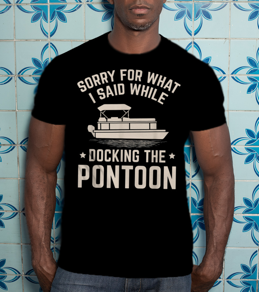 Sorry For What I Said While Docking The Pontoon Boat Owner T-Shirt