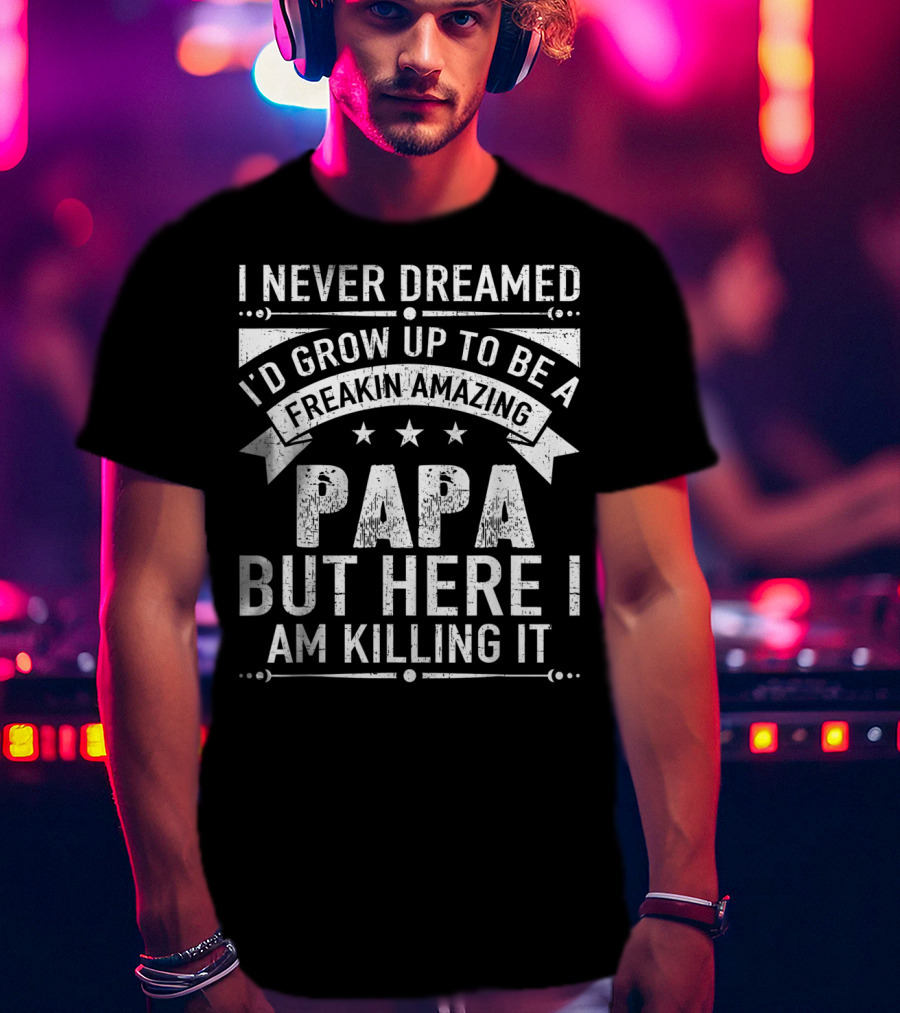 I Never Dreamed I’d Grow Up To Be A Freakin’ Amazing Papa But Here I Am Killing It T-Shirt