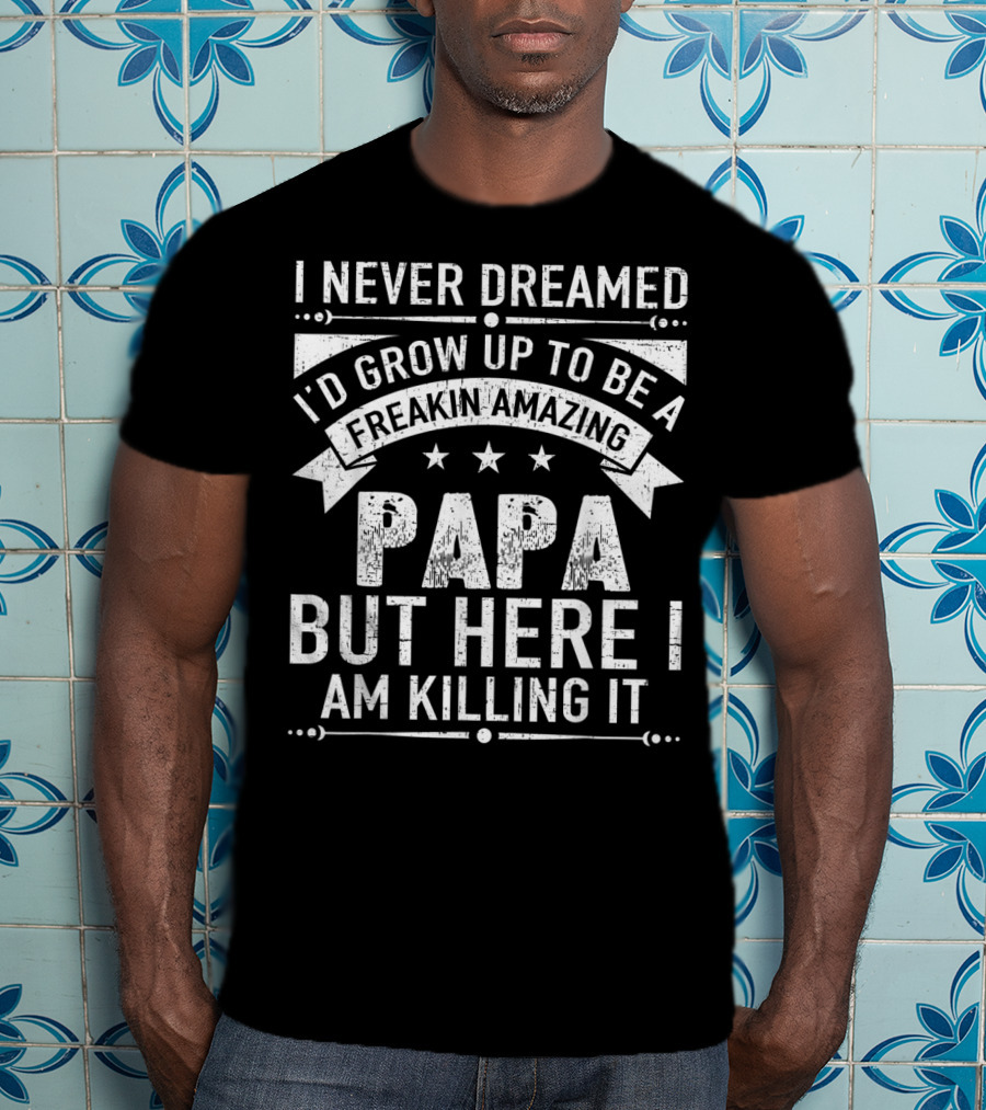 I Never Dreamed I’d Grow Up To Be A Freakin’ Amazing Papa But Here I Am Killing It T-Shirt