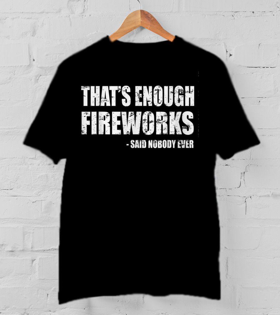 That's Enough Fireworks Said Nobody Ever T-Shirt