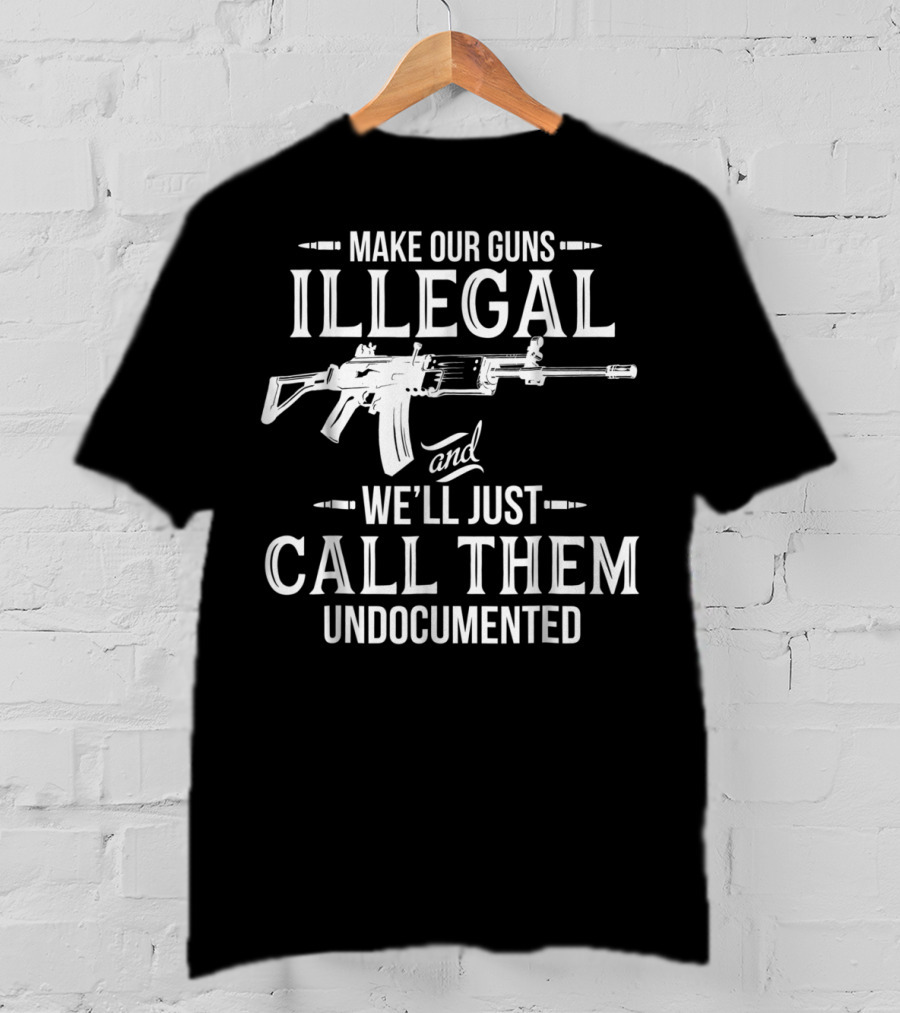 Make Our Guns Illegal We'll Just Call Them Undocumented T-Shirt