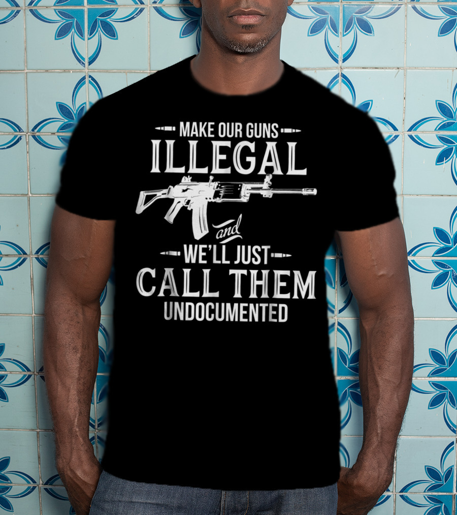 Make Our Guns Illegal We'll Just Call Them Undocumented T-Shirt