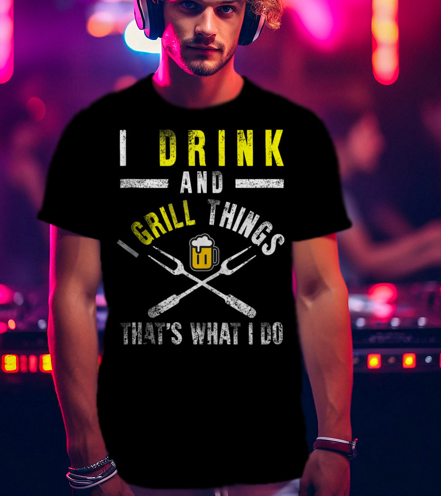 I Drink And Grill Things That's What I Do T-Shirt