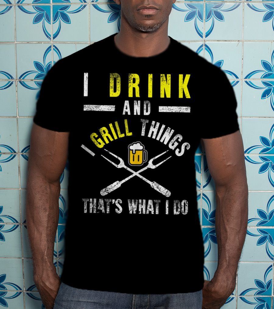 I Drink And Grill Things That's What I Do T-Shirt