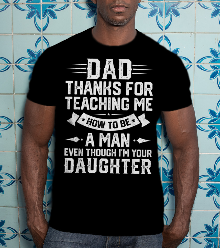 Dad Thanks For Teaching Me How To Be A Man Even Though I'm Your Daughter T-Shirt