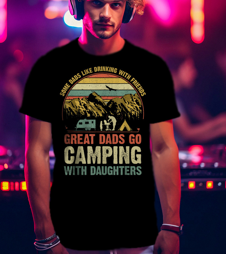 Some Dads Like Drinking, Great Dads Go Camping With Daughters T-Shirt