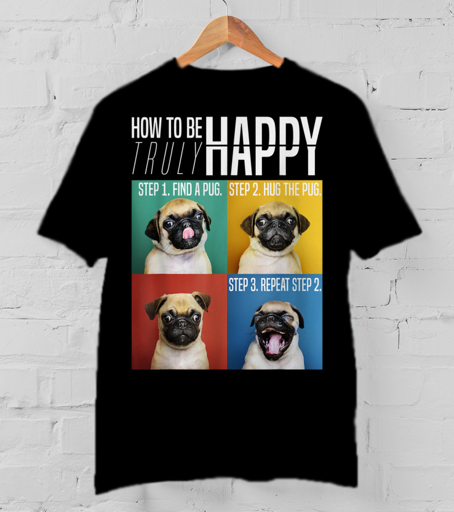 How To Be Truly Happy Step 1 Find A Pug Step 2 Hug The Pug Step 3 Repeat Step 2 T-Shirt