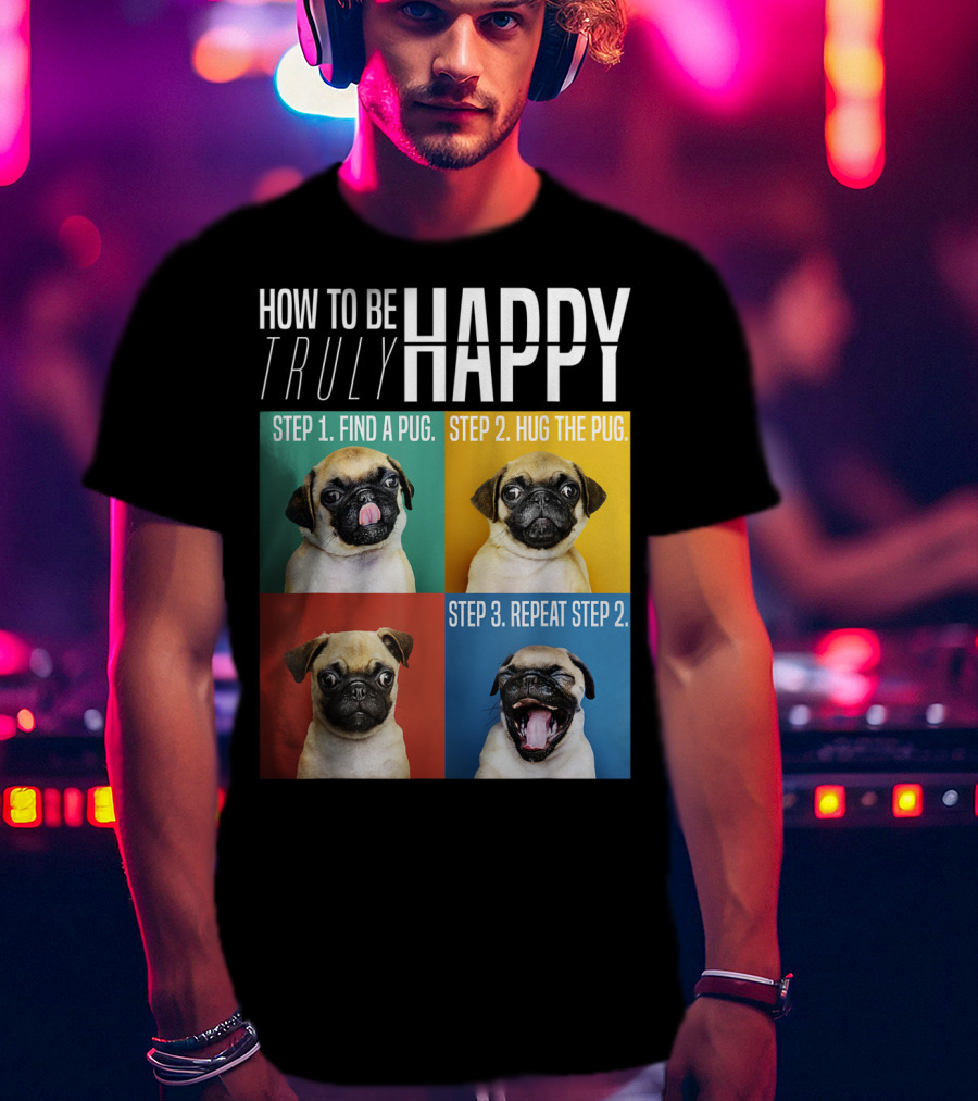 How To Be Truly Happy Step 1 Find A Pug Step 2 Hug The Pug Step 3 Repeat Step 2 T-Shirt