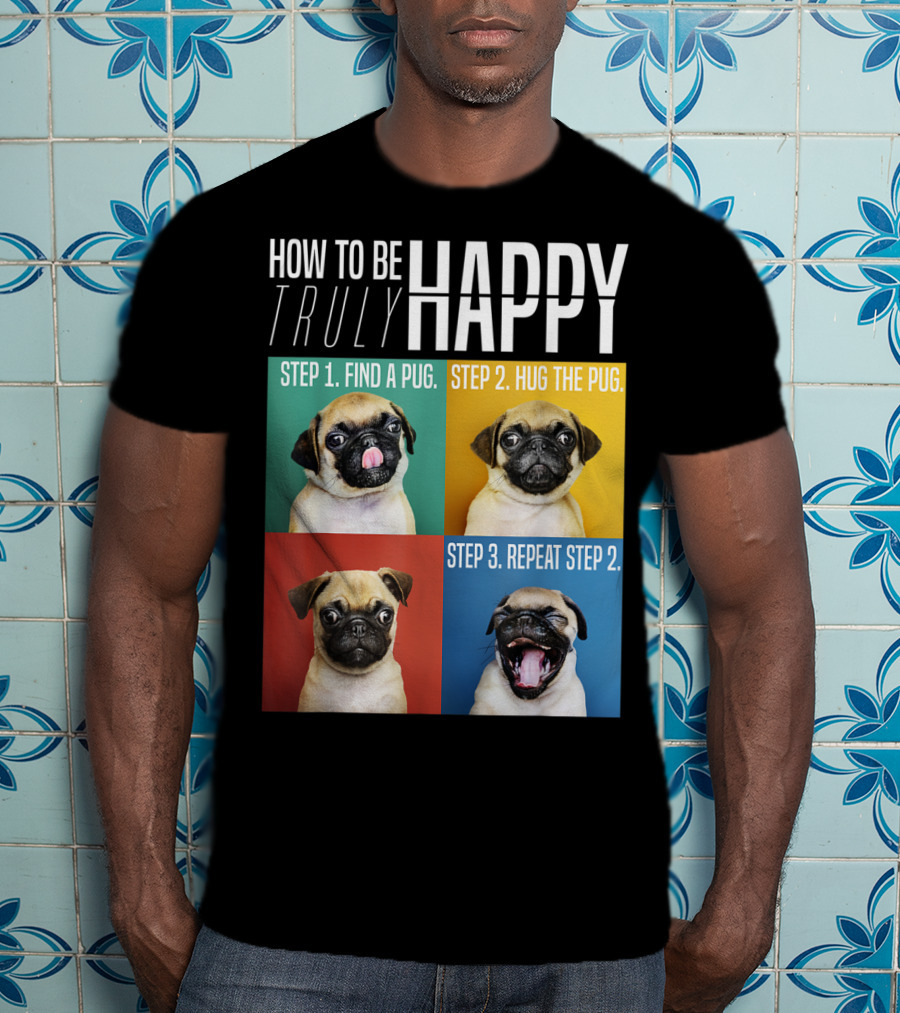 How To Be Truly Happy Step 1 Find A Pug Step 2 Hug The Pug Step 3 Repeat Step 2 T-Shirt
