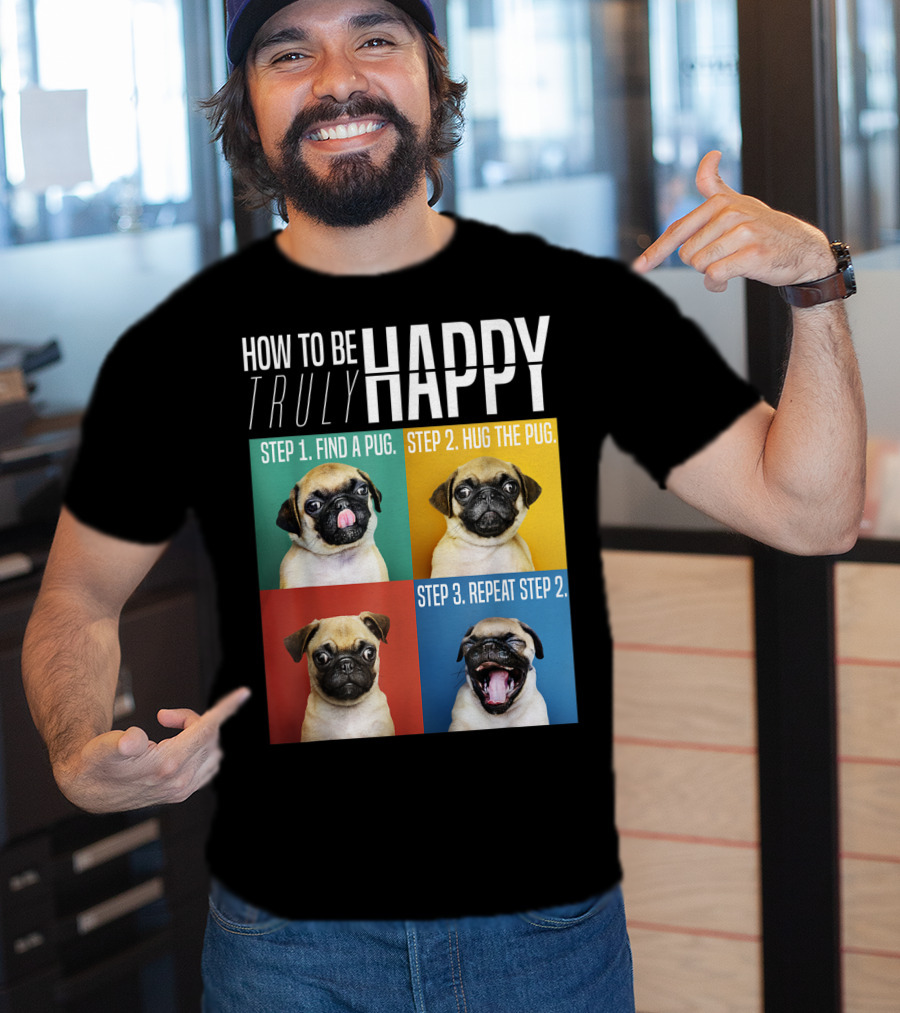 How To Be Truly Happy Step 1 Find A Pug Step 2 Hug The Pug Step 3 Repeat Step 2 T-Shirt