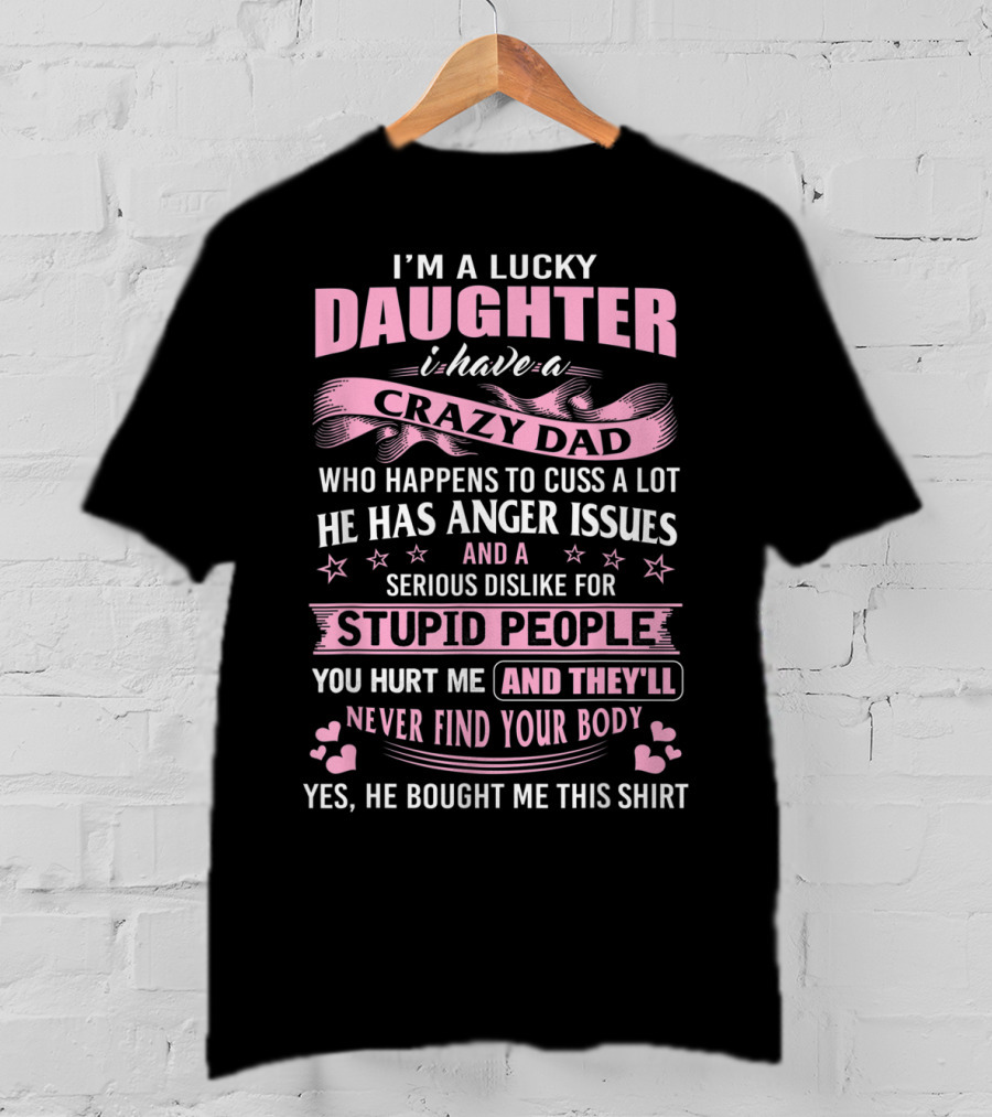 I'm A Lucky Daughter I Have A Crazy Dad Who Happens To Cuss A Lot He Has Anger Issues And A Serious Dislike For Stupid People You Hurt Me And They'll Never Find Your Body T-Shirt