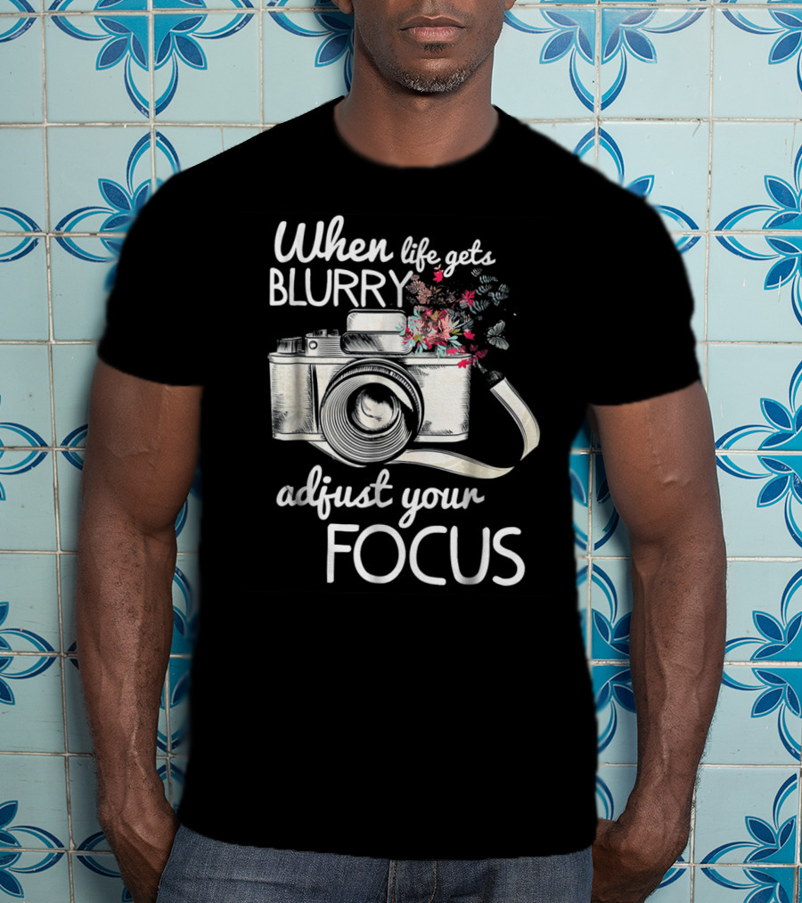 When Life Gets Blurry Adjust Your Focus Camera With Flowers T-Shirt