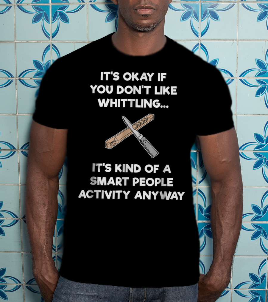 It's Okay If You Don't Like Whittling Smart People Activity Anyway T-Shirt