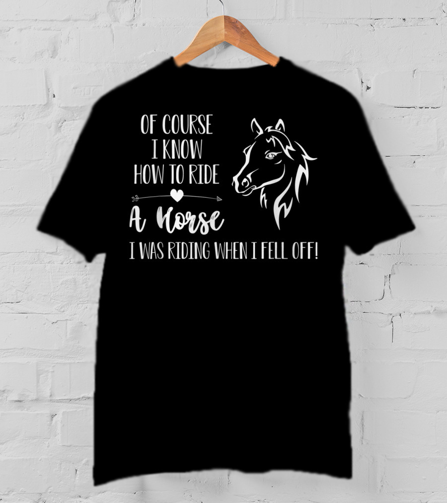 Of Course I Know How To Ride A Horse I Was Riding When I Fell Off T-Shirt