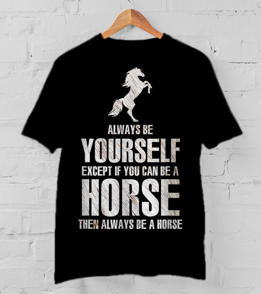 Always Be Yourself Except If You Can Be A Horse Then Always Be A Horse T-Shirt